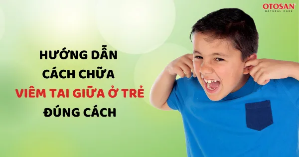 Hướng dẫn cách chữa viêm tai giữa ở trẻ em đúng cách