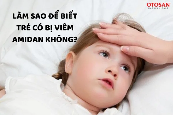 LÀM SAO ĐỂ BIẾT TRẺ CÓ BỊ VIÊM AMIDAN HAY KHÔNG?