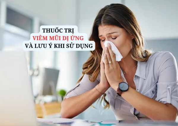 THUỐC TRỊ VIÊM MŨI DỊ ỨNG VÀ LƯU Ý KHI SỬ DỤNG